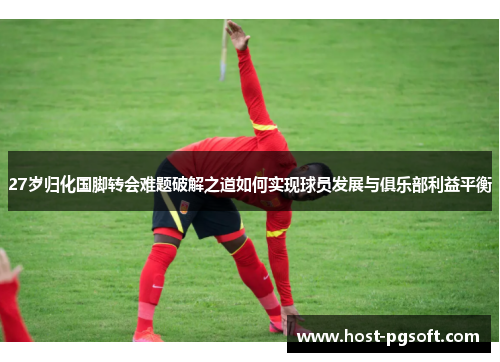 27岁归化国脚转会难题破解之道如何实现球员发展与俱乐部利益平衡