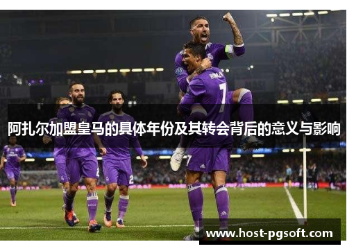 阿扎尔加盟皇马的具体年份及其转会背后的意义与影响