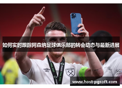 如何实时跟踪阿森纳足球俱乐部的转会动态与最新进展 如何实时跟踪阿森纳足球俱乐部的转会动态与最新进展