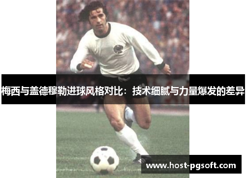 梅西与盖德穆勒进球风格对比：技术细腻与力量爆发的差异