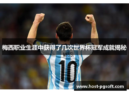 梅西职业生涯中获得了几次世界杯冠军成就揭秘 梅西职业生涯中获得了几次世界杯冠军成就揭秘