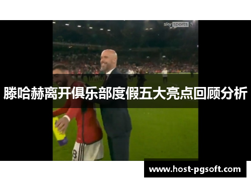 滕哈赫离开俱乐部度假五大亮点回顾分析 滕哈赫离开俱乐部度假五大亮点回顾分析