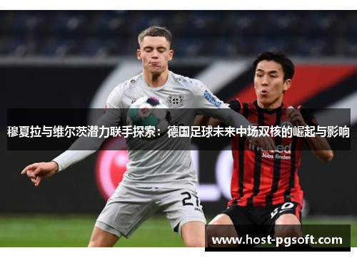 穆夏拉与维尔茨潜力联手探索：德国足球未来中场双核的崛起与影响