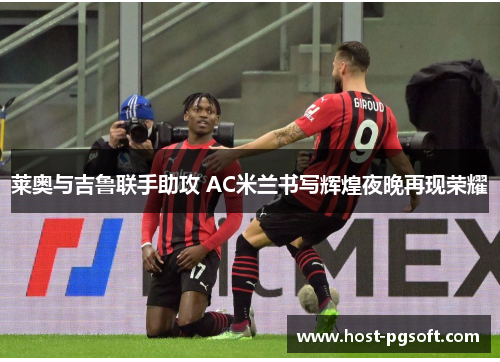 莱奥与吉鲁联手助攻 AC米兰书写辉煌夜晚再现荣耀 莱奥与吉鲁联手助攻 AC米兰书写辉煌夜晚再现荣耀