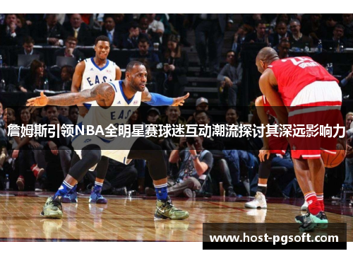 詹姆斯引领NBA全明星赛球迷互动潮流探讨其深远影响力